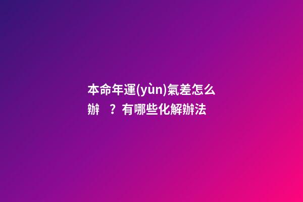 本命年運(yùn)氣差怎么辦？有哪些化解辦法